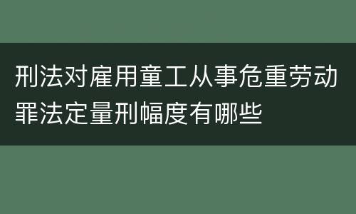 刑法对雇用童工从事危重劳动罪法定量刑幅度有哪些