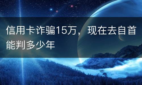 信用卡诈骗15万，现在去自首能判多少年