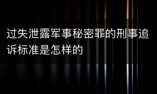 过失泄露军事秘密罪的刑事追诉标准是怎样的