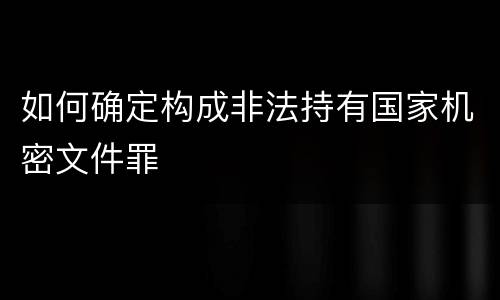 如何确定构成非法持有国家机密文件罪