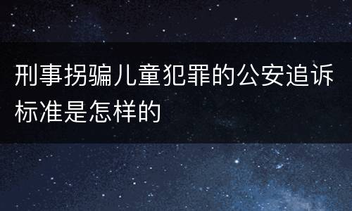 刑事拐骗儿童犯罪的公安追诉标准是怎样的