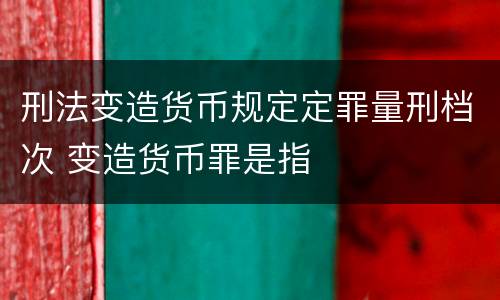 刑法变造货币规定定罪量刑档次 变造货币罪是指