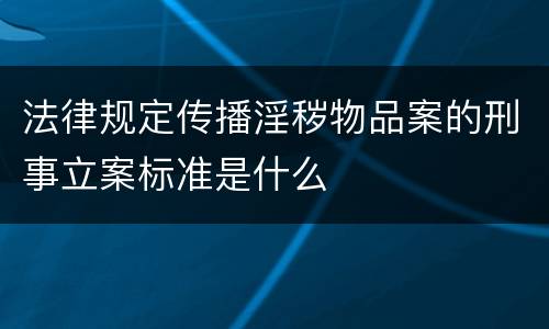 法律规定传播淫秽物品案的刑事立案标准是什么