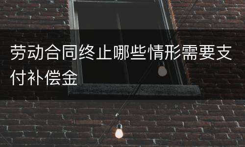 劳动合同终止哪些情形需要支付补偿金