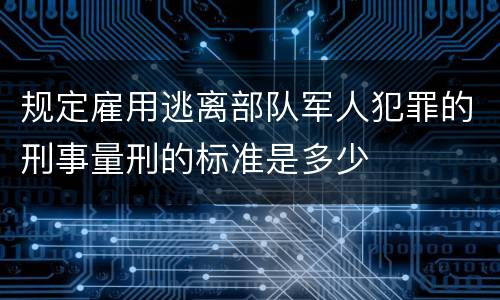 规定雇用逃离部队军人犯罪的刑事量刑的标准是多少