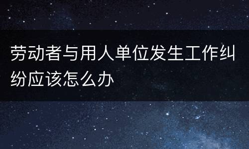 劳动者与用人单位发生工作纠纷应该怎么办