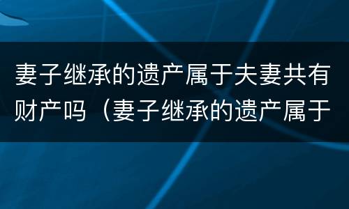 妻子继承的遗产属于夫妻共有财产吗（妻子继承的遗产属于夫妻共有财产吗知乎）