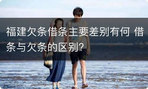 福建欠条借条主要差别有何 借条与欠条的区别?