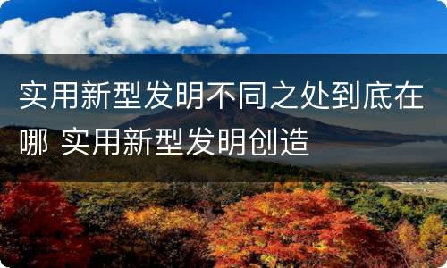 实用新型发明不同之处到底在哪 实用新型发明创造