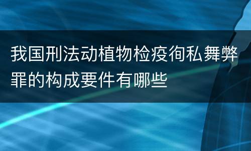 我国刑法动植物检疫徇私舞弊罪的构成要件有哪些