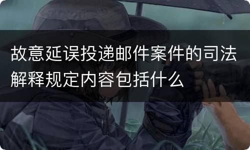 故意延误投递邮件案件的司法解释规定内容包括什么