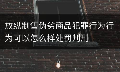 放纵制售伪劣商品犯罪行为行为可以怎么样处罚判刑