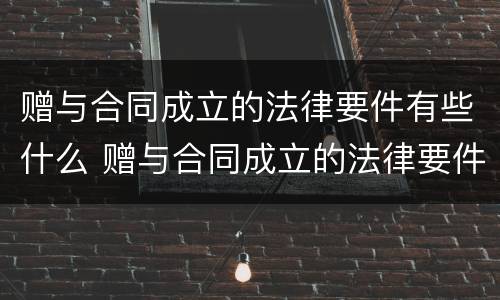 赠与合同成立的法律要件有些什么 赠与合同成立的法律要件有些什么呢