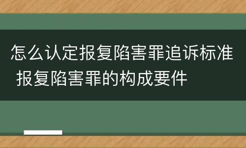 怎么认定报复陷害罪追诉标准 报复陷害罪的构成要件