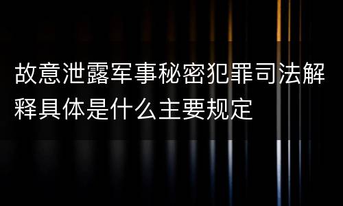 故意泄露军事秘密犯罪司法解释具体是什么主要规定