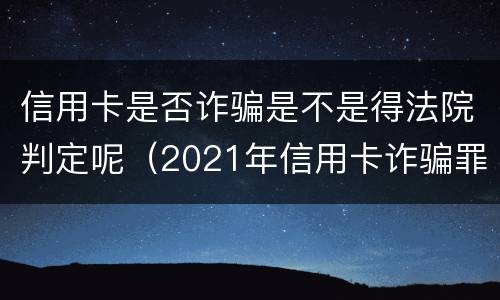 信用卡是否诈骗是不是得法院判定呢（2021年信用卡诈骗罪怎么认定）