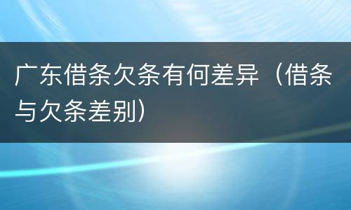 广东借条欠条有何差异（借条与欠条差别）