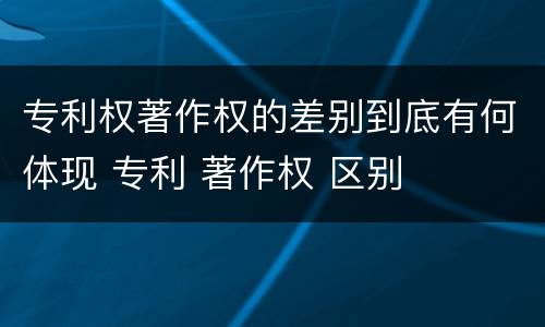 专利权著作权的差别到底有何体现 专利 著作权 区别