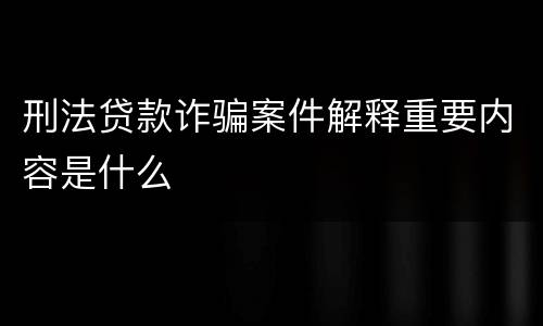刑法贷款诈骗案件解释重要内容是什么