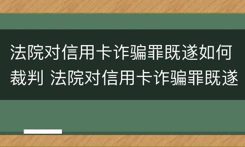 法院对信用卡诈骗罪既遂如何裁判 法院对信用卡诈骗罪既遂如何裁判呢