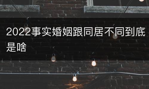 2022事实婚姻跟同居不同到底是啥