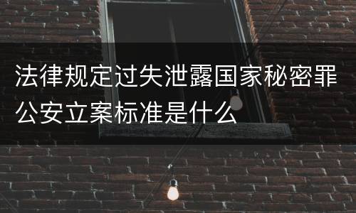 法律规定过失泄露国家秘密罪公安立案标准是什么