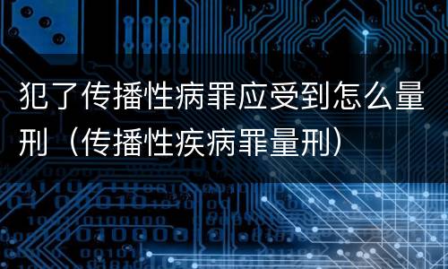 犯了传播性病罪应受到怎么量刑（传播性疾病罪量刑）