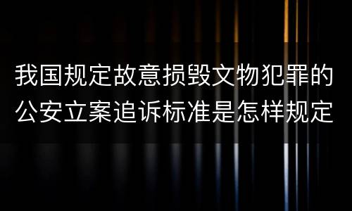 我国规定故意损毁文物犯罪的公安立案追诉标准是怎样规定
