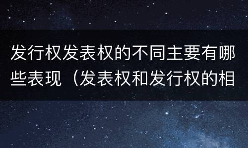发行权发表权的不同主要有哪些表现（发表权和发行权的相同点）