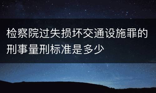 检察院过失损坏交通设施罪的刑事量刑标准是多少