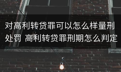 对高利转贷罪可以怎么样量刑处罚 高利转贷罪刑期怎么判定的