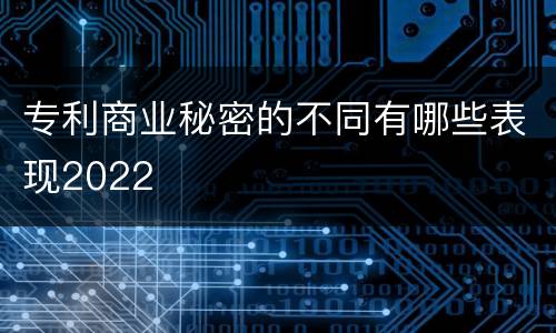 专利商业秘密的不同有哪些表现2022