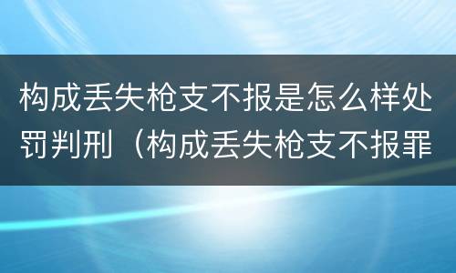 构成丢失枪支不报是怎么样处罚判刑（构成丢失枪支不报罪）