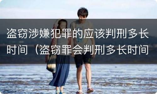 盗窃涉嫌犯罪的应该判刑多长时间（盗窃罪会判刑多长时间）
