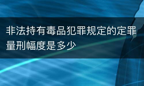非法持有毒品犯罪规定的定罪量刑幅度是多少