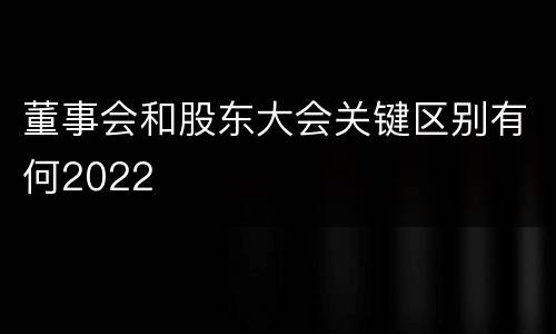 董事会和股东大会关键区别有何2022
