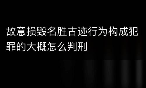 故意损毁名胜古迹行为构成犯罪的大概怎么判刑