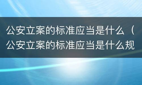 公安立案的标准应当是什么（公安立案的标准应当是什么规定）