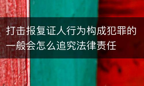 打击报复证人行为构成犯罪的一般会怎么追究法律责任