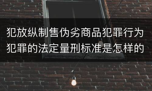 犯放纵制售伪劣商品犯罪行为犯罪的法定量刑标准是怎样的