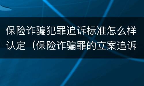 保险诈骗犯罪追诉标准怎么样认定（保险诈骗罪的立案追诉标准是什么）