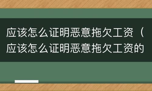 应该怎么证明恶意拖欠工资（应该怎么证明恶意拖欠工资的证据）