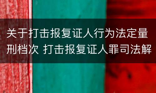关于打击报复证人行为法定量刑档次 打击报复证人罪司法解释