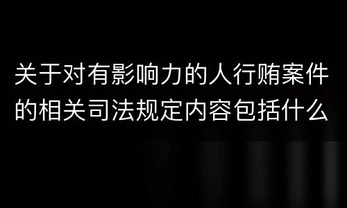 关于对有影响力的人行贿案件的相关司法规定内容包括什么