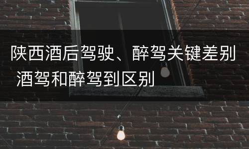 陕西酒后驾驶、醉驾关键差别 酒驾和醉驾到区别