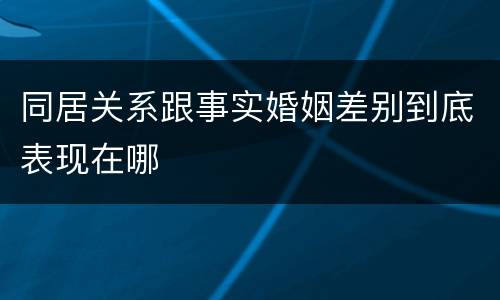 同居关系跟事实婚姻差别到底表现在哪