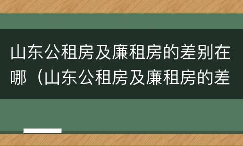 山东公租房及廉租房的差别在哪（山东公租房及廉租房的差别在哪里）