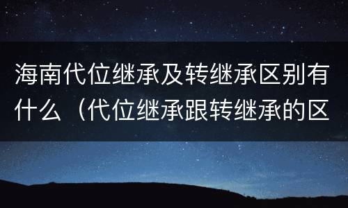 海南代位继承及转继承区别有什么（代位继承跟转继承的区别）
