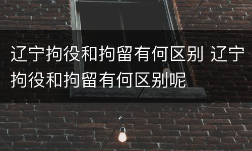 辽宁拘役和拘留有何区别 辽宁拘役和拘留有何区别呢