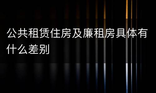 公共租赁住房及廉租房具体有什么差别